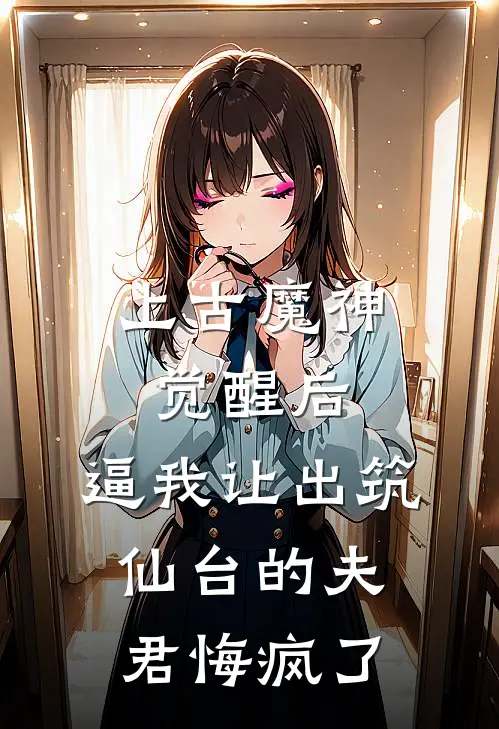 上古魔神觉醒后，逼我让出筑仙台的夫君悔疯了