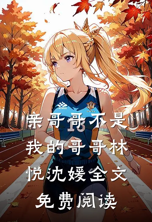 亲哥哥不是我的哥哥林悦沈媛全文免费阅读