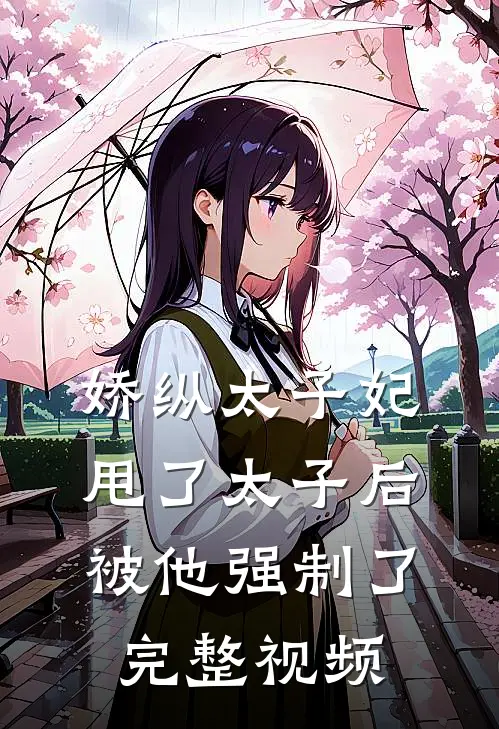 娇纵太子妃甩了太子后被他强制了完整视频