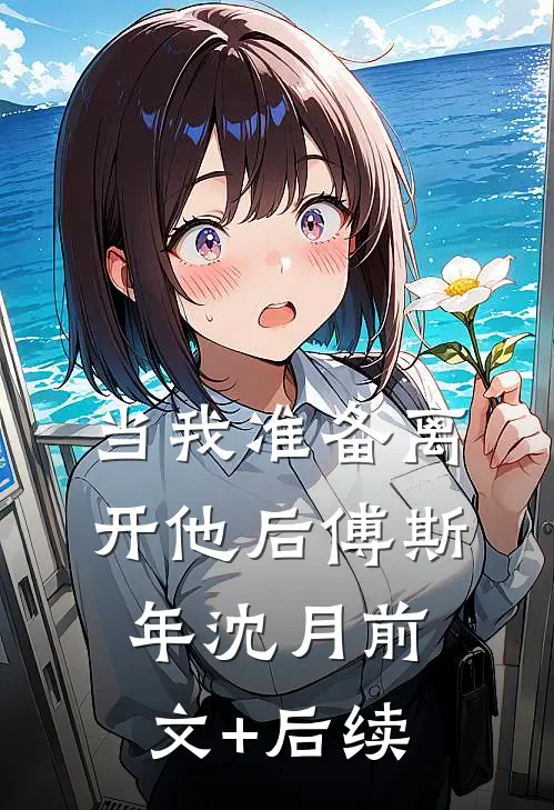 当我准备离开他后傅斯年沈月前文+后续