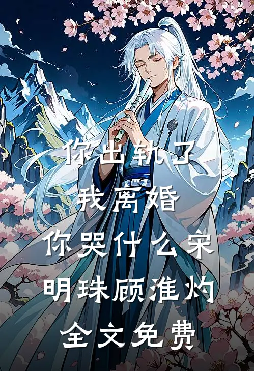 你出轨了，我离婚，你哭什么宋明珠顾淮灼全文免费