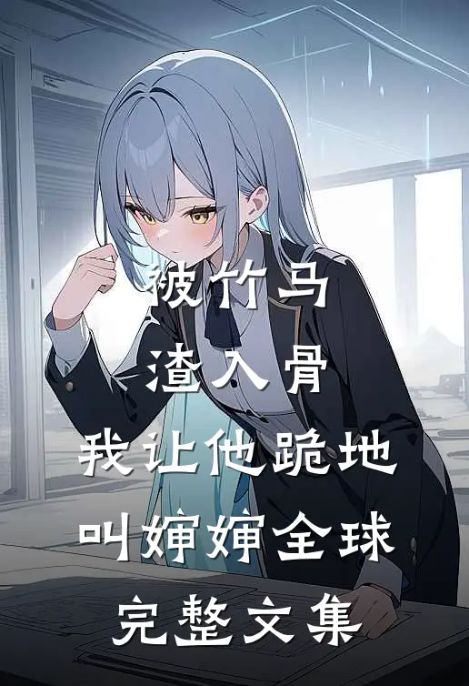 被竹马渣入骨，我让他跪地叫婶婶全球完整文集