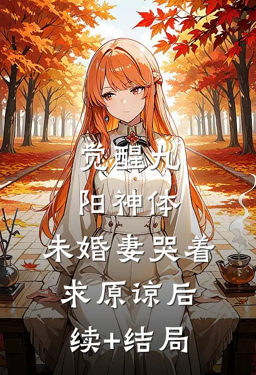 觉醒九阳神体，未婚妻哭着求原谅后续+结局