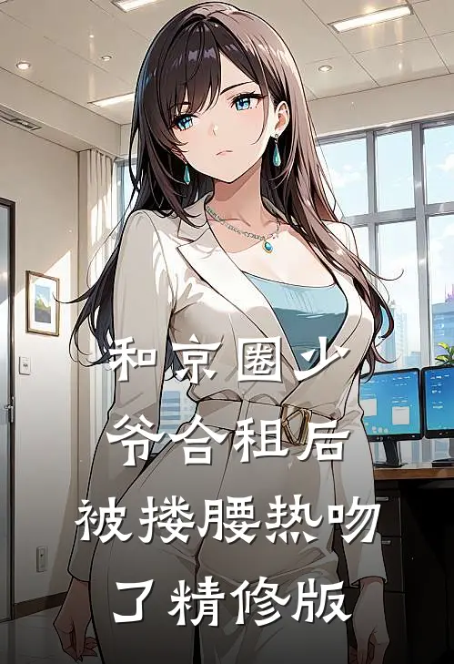 和京圈少爷合租后，被搂腰热吻了精修版