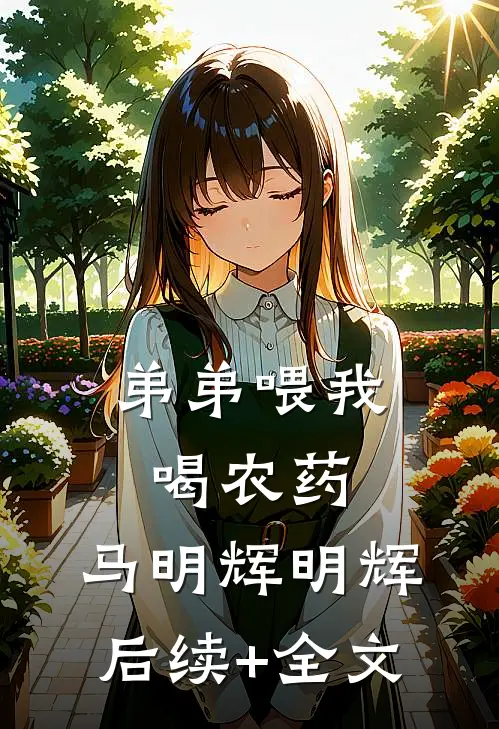 弟弟喂我喝农药。马明辉明辉后续+全文