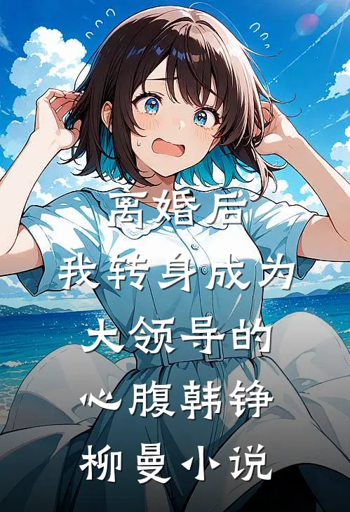 离婚后，我转身成为大领导的心腹韩铮柳曼小说