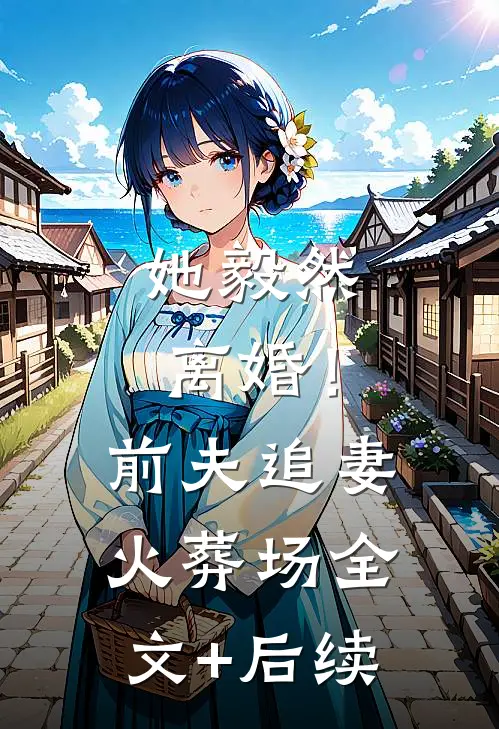 她毅然离婚！前夫追妻火葬场全文+后续