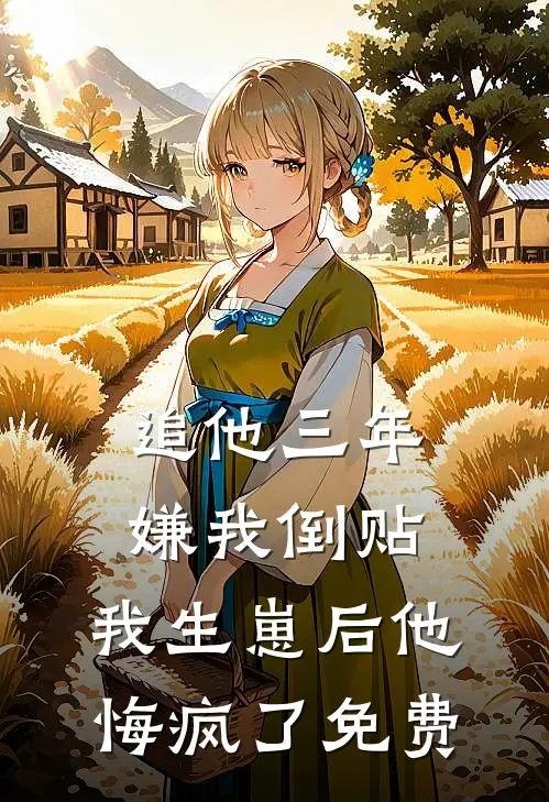 追他三年嫌我倒贴，我生崽后他悔疯了免费