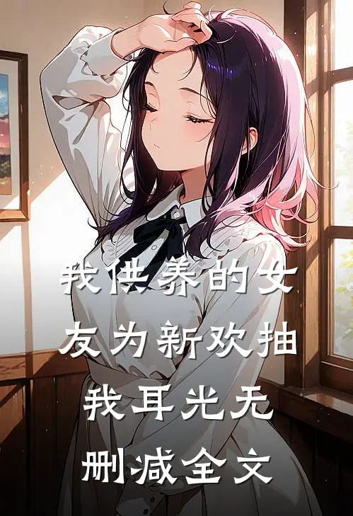我供养的女友为新欢抽我耳光无删减全文