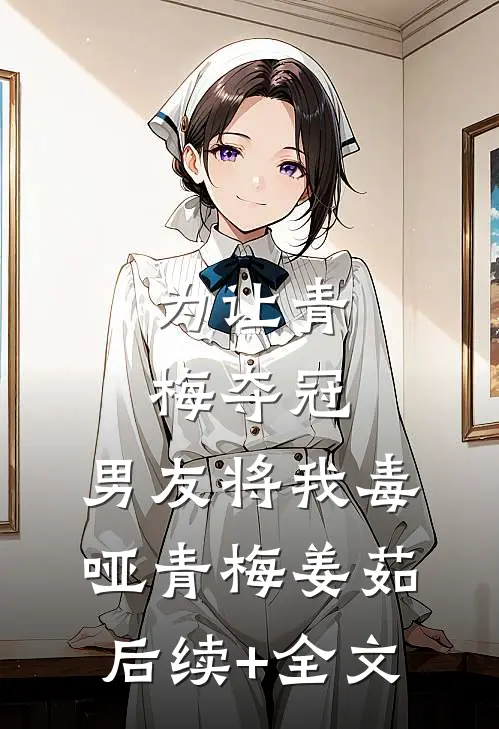 为让青梅夺冠，男友将我毒哑青梅姜茹后续+全文