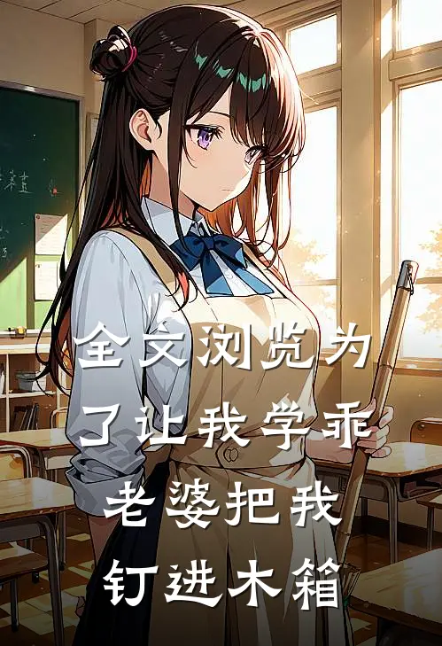 全文浏览为了让我学乖，老婆把我钉进木箱