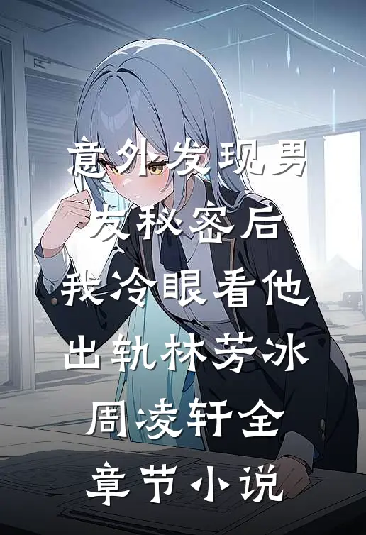 意外发现男友秘密后，我冷眼看他出轨林芳冰周凌轩全章节小说