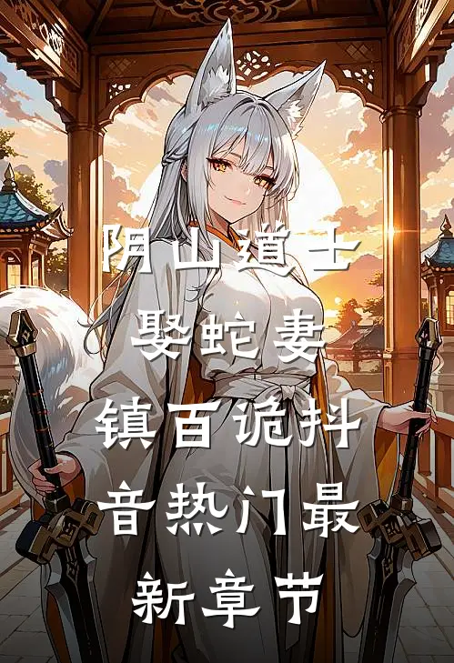 阴山道士：娶蛇妻，镇百诡抖音热门最新章节