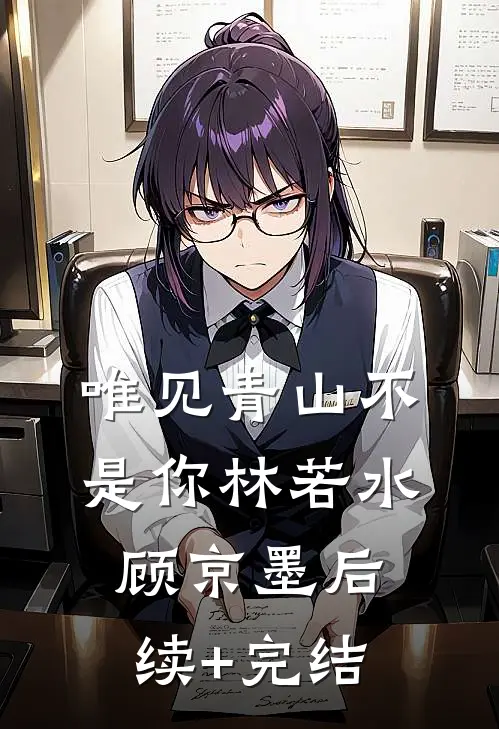 唯见青山不是你林若水顾京墨后续+完结