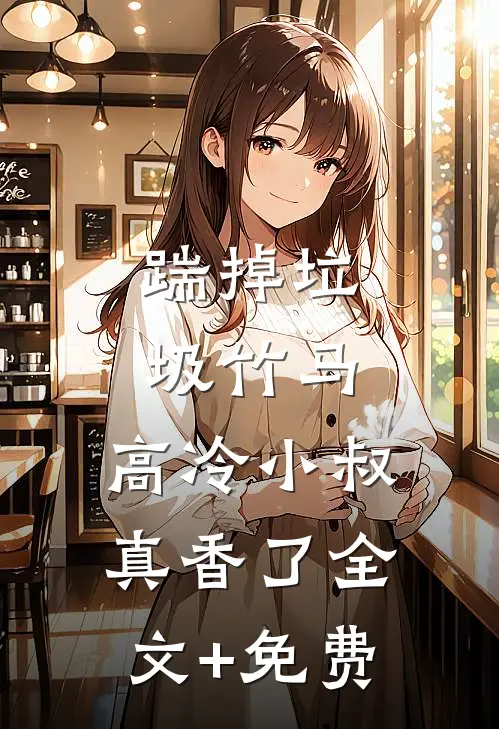 踹掉垃圾竹马，高冷小叔真香了全文+免费